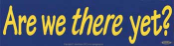 Are We There Yet? -  Bumper Sticker                                                                                        