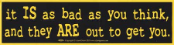It' Is As Bad As You Think, And They Are Out To Get - Bumper Sticker                                                      