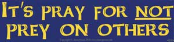 It's Pray for NOT Prey On Others - Bumper Sticker                                                                                        