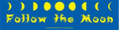 Follow the Moon  11 1/2" x 3"  - Bumper Sticker                                                                                           